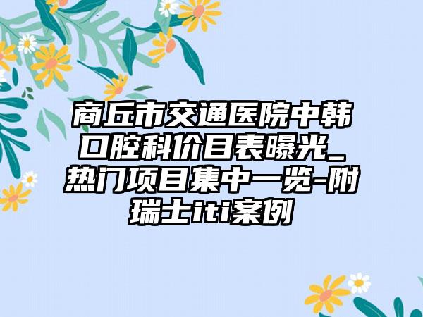 商丘市交通医院中韩口腔科价目表曝光_热门项目集中一览-附瑞士iti案例