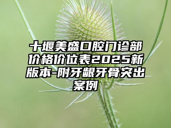 十堰美盛口腔门诊部价格价位表2025新版本-附牙龈牙骨突出案例