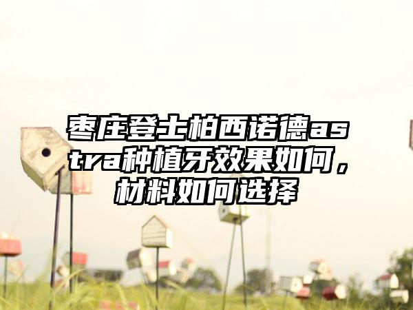 枣庄登士柏西诺德astra种植牙效果如何，材料如何选择