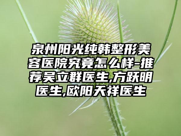 泉州阳光纯韩整形美容医院究竟怎么样-推荐吴立群医生,方跃明医生,欧阳天祥医生