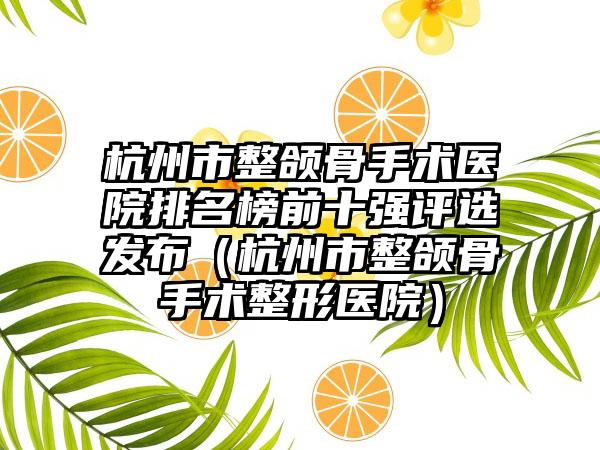 杭州市整颌骨手术医院排名榜前十强评选发布（杭州市整颌骨手术整形医院）