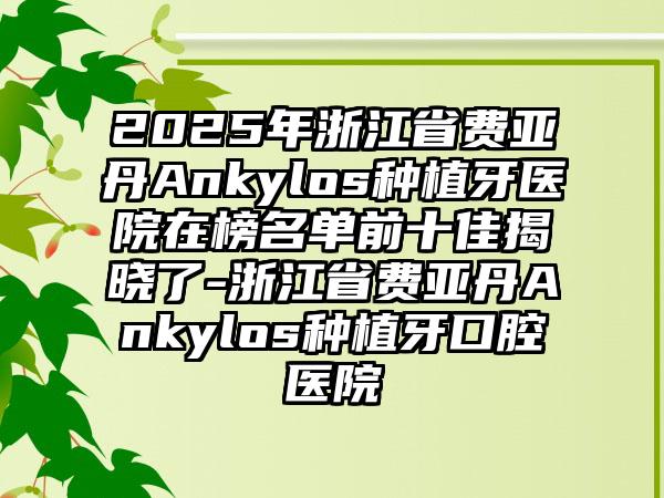 2025年浙江省费亚丹Ankylos种植牙医院在榜名单前十佳揭晓了-浙江省费亚丹Ankylos种植牙口腔医院