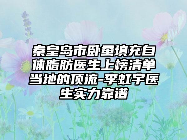 秦皇岛市卧蚕填充自体脂肪医生上榜清单当地的顶流-李虹宇医生实力靠谱