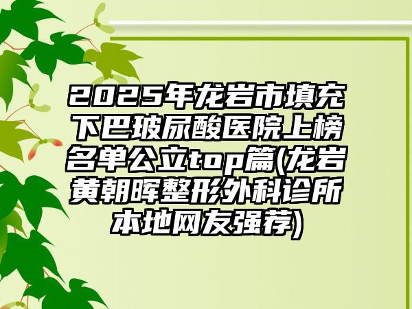 2025年龙岩市填充下巴玻尿酸医院上榜名单公立top篇(龙岩黄朝晖整形外科诊所本地网友强荐)