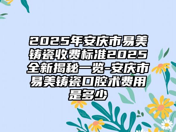 2025年安庆市易美铸瓷收费标准2025全新揭秘一览-安庆市易美铸瓷口腔术费用是多少