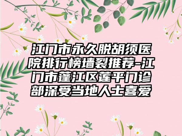 江门市永久脱胡须医院排行榜墙裂推荐-江门市蓬江区莲平门诊部深受当地人士喜爱