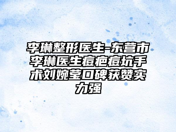 李琳整形医生-东营市李琳医生痘疤痘坑手术刘婉莹口碑获赞实力强