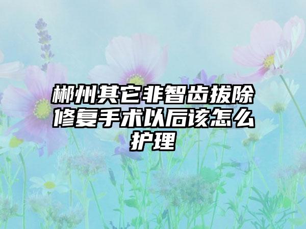 郴州其它非智齿拔除修复手术以后该怎么护理