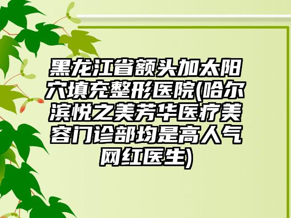 黑龙江省额头加太阳穴填充整形医院(哈尔滨悦之美芳华医疗美容门诊部均是高人气网红医生)