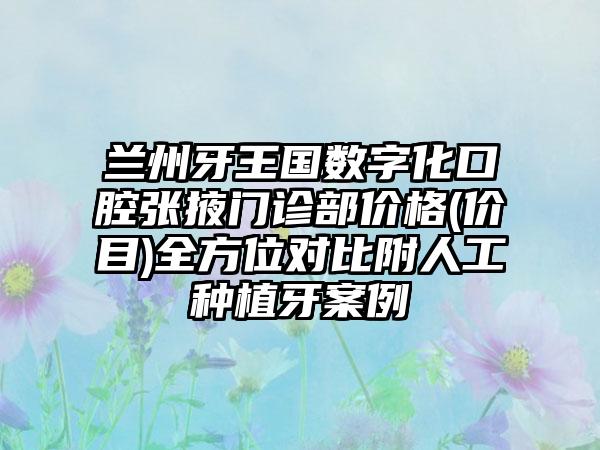 兰州牙王国数字化口腔张掖门诊部价格(价目)全方位对比附人工种植牙案例