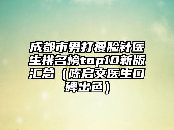 成都市男打瘦脸针医生排名榜top10新版汇总（陈启文医生口碑出色）