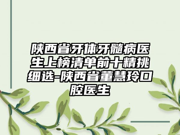 陕西省牙体牙髓病医生上榜清单前十精挑细选-陕西省董慧玲口腔医生