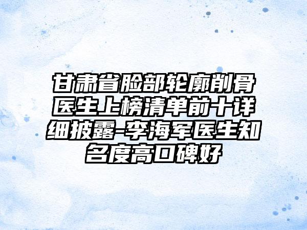 甘肃省脸部轮廓削骨医生上榜清单前十详细披露-李海军医生知名度高口碑好