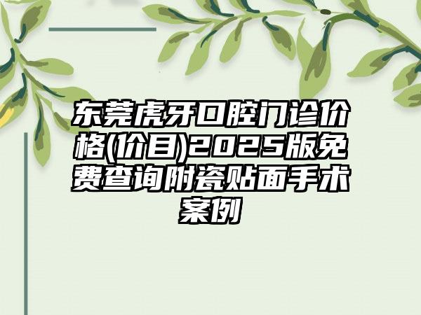 东莞虎牙口腔门诊价格(价目)2025版免费查询附瓷贴面手术案例