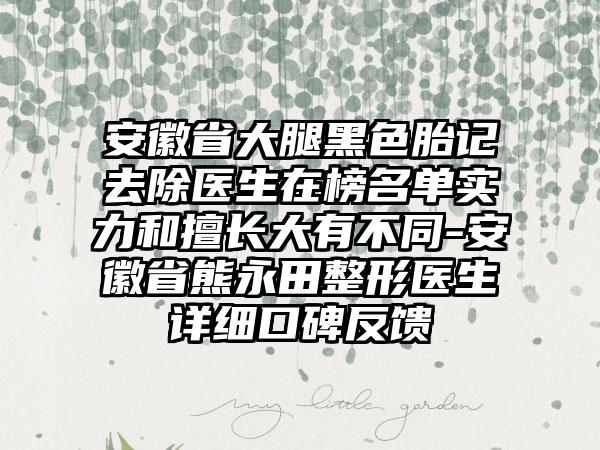 安徽省大腿黑色胎记去除医生在榜名单实力和擅长大有不同-安徽省熊永田整形医生详细口碑反馈