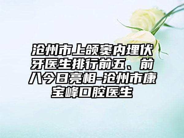 沧州市上颌窦内埋伏牙医生排行前五、前八今日亮相-沧州市康宝峰口腔医生