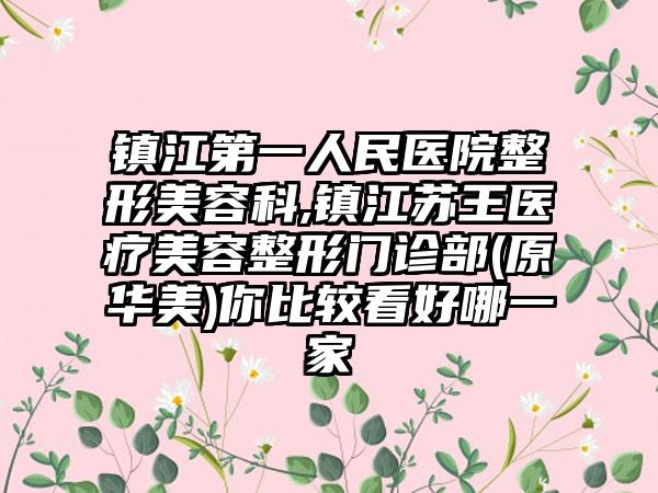 镇江第一人民医院整形美容科,镇江苏王医疗美容整形门诊部(原华美)你比较看好哪一家