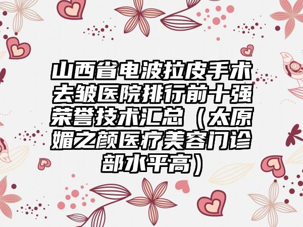 山西省电波拉皮手术去皱医院排行前十强荣誉技术汇总（太原媚之颜医疗美容门诊部水平高）