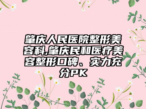 肇庆人民医院整形美容科,肇庆民和医疗美容整形口碑、实力充分PK