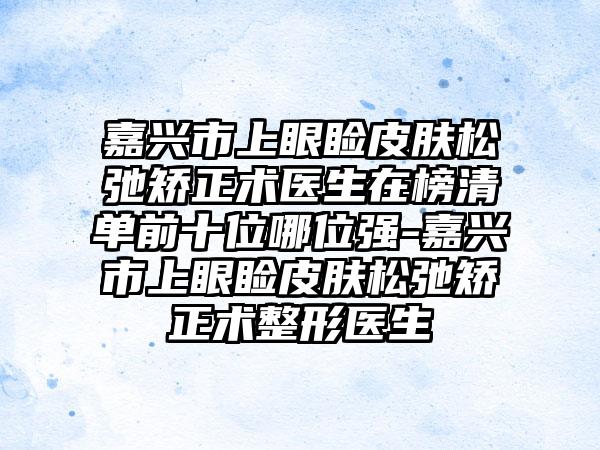 嘉兴市上眼睑皮肤松弛矫正术医生在榜清单前十位哪位强-嘉兴市上眼睑皮肤松弛矫正术整形医生