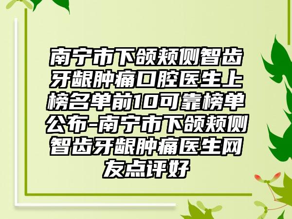 南宁市下颌颊侧智齿牙龈肿痛口腔医生上榜名单前10可靠榜单公布-南宁市下颌颊侧智齿牙龈肿痛医生网友点评好