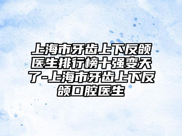 上海市牙齿上下反颌医生排行榜十强变天了-上海市牙齿上下反颌口腔医生