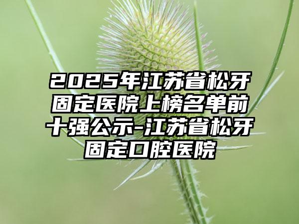 2025年江苏省松牙固定医院上榜名单前十强公示-江苏省松牙固定口腔医院