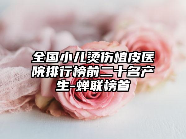 全国小儿烫伤植皮医院排行榜前二十名产生-蝉联榜首