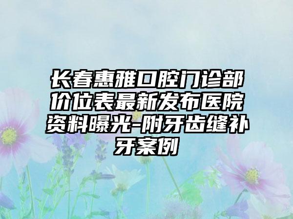 长春惠雅口腔门诊部价位表最新发布医院资料曝光-附牙齿缝补牙案例