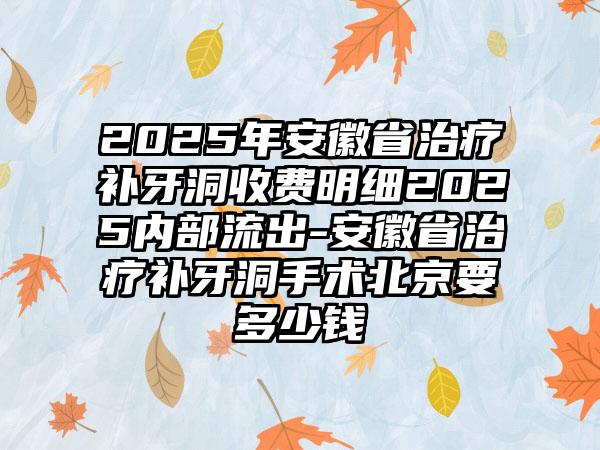 2025年安徽省治疗补牙洞收费明细2025内部流出-安徽省治疗补牙洞手术北京要多少钱