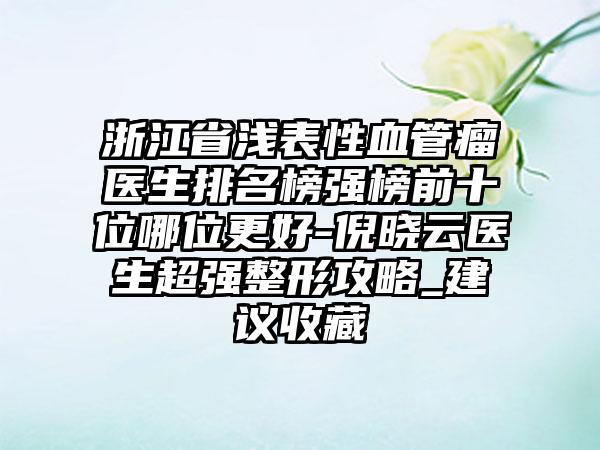 浙江省浅表性血管瘤医生排名榜强榜前十位哪位更好-倪晓云医生超强整形攻略_建议收藏