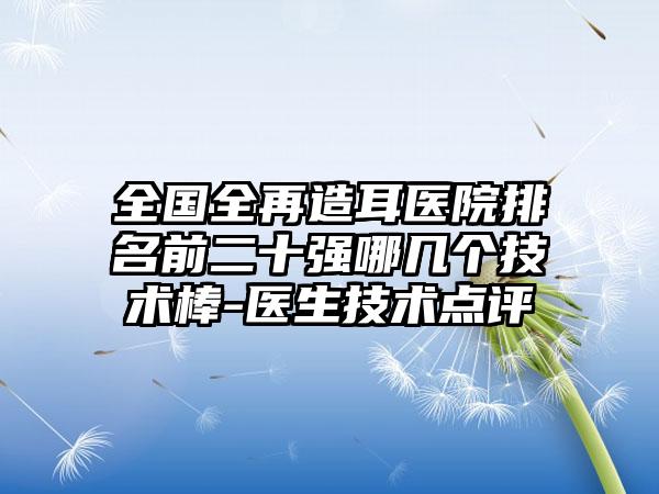 全国全再造耳医院排名前二十强哪几个技术棒-医生技术点评