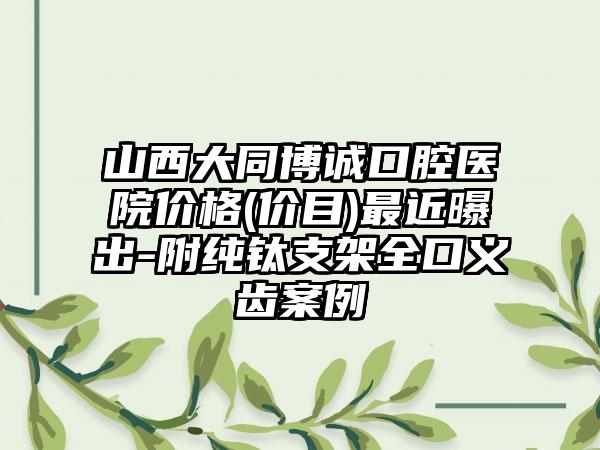 山西大同博诚口腔医院价格(价目)最近曝出-附纯钛支架全口义齿案例