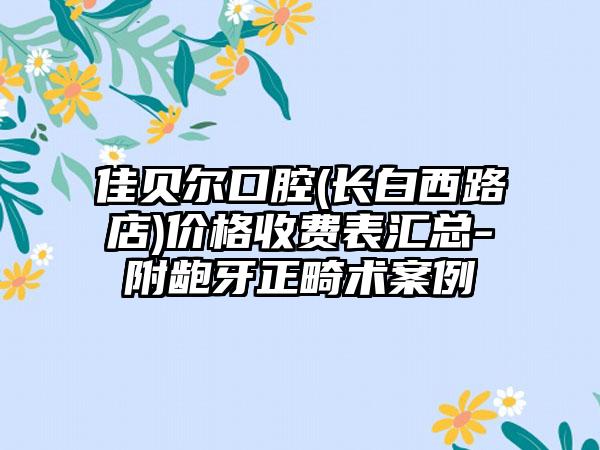 佳贝尔口腔(长白西路店)价格收费表汇总-附龅牙正畸术案例