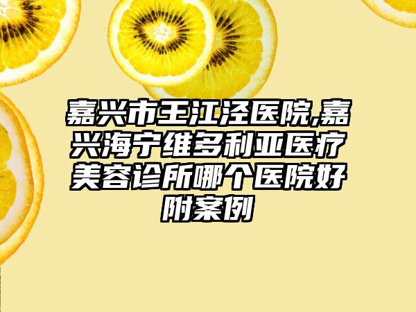 嘉兴市王江泾医院,嘉兴海宁维多利亚医疗美容诊所哪个医院好附案例