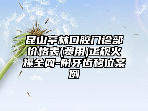 昆山亭林口腔门诊部价格表(费用)正规火爆全网-附牙齿移位案例