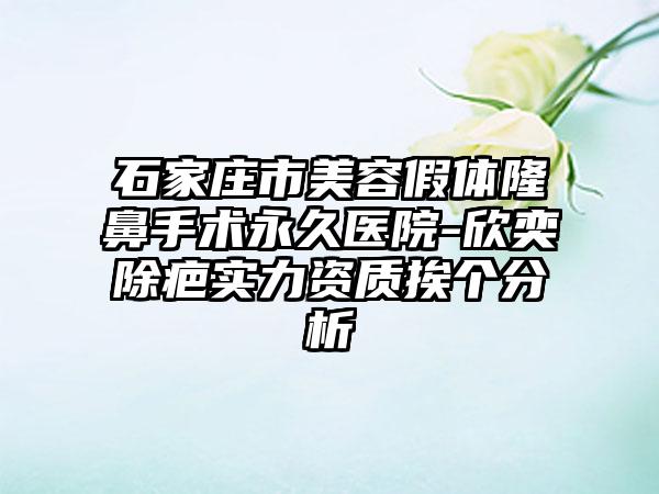 石家庄市美容假体隆鼻手术永久医院-欣奕除疤实力资质挨个分析