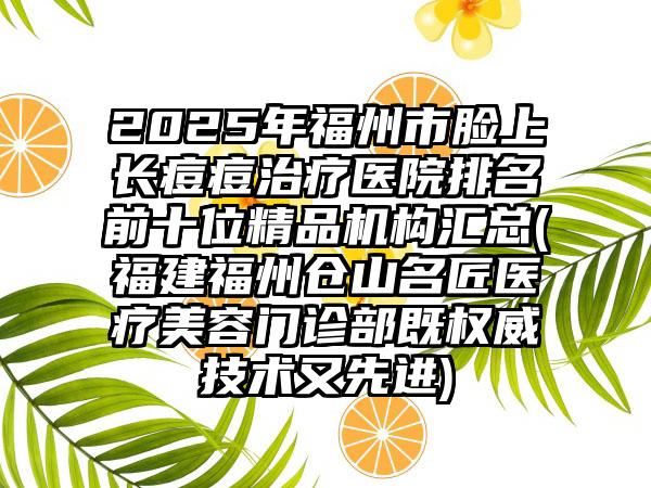 2025年福州市脸上长痘痘治疗医院排名前十位精品机构汇总(福建福州仓山名匠医疗美容门诊部既权威技术又先进)