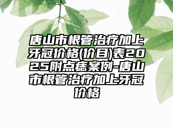 唐山市根管治疗加上牙冠价格(价目)表2025附点痣案例-唐山市根管治疗加上牙冠价格