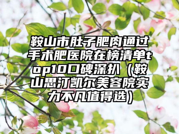 鞍山市肚子肥肉通过手术肥医院在榜清单top10口碑深扒（鞍山思汀凯尔美容院实力不凡值得选）