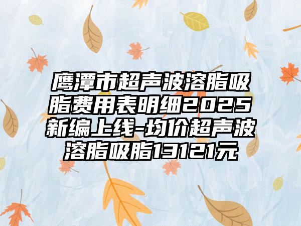 鹰潭市超声波溶脂吸脂费用表明细2025新编上线-均价超声波溶脂吸脂13121元