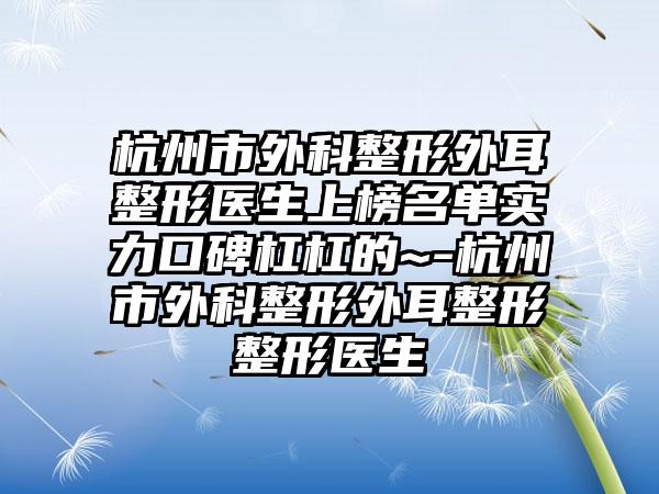 杭州市外科整形外耳整形医生上榜名单实力口碑杠杠的~-杭州市外科整形外耳整形整形医生