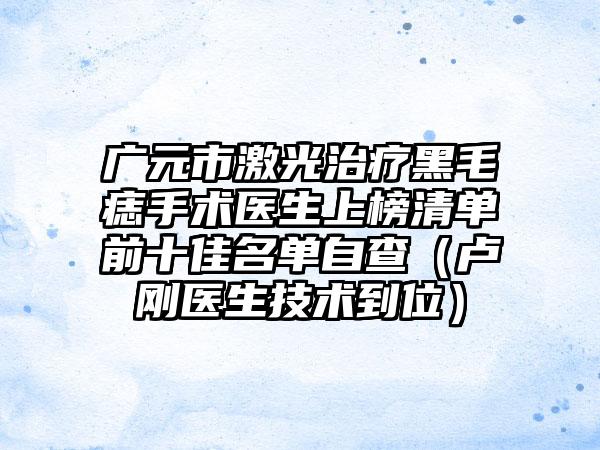 广元市激光治疗黑毛痣手术医生上榜清单前十佳名单自查（卢刚医生技术到位）