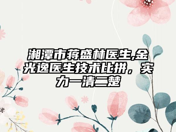 湘潭市蒋盛林医生,金光逸医生技术比拼，实力一清二楚