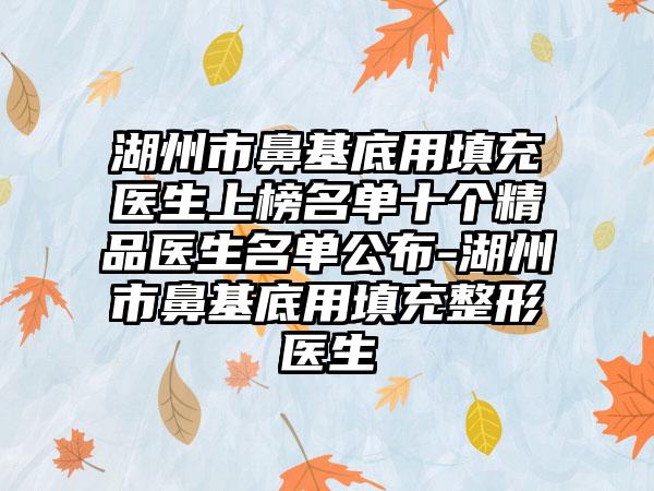 湖州市鼻基底用填充医生上榜名单十个精品医生名单公布-湖州市鼻基底用填充整形医生