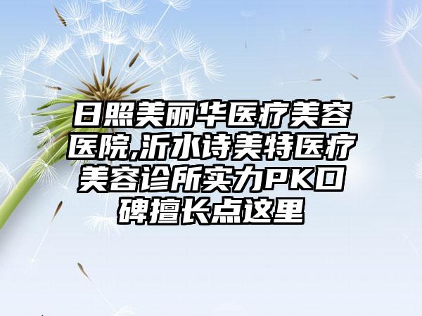 日照美丽华医疗美容医院,沂水诗美特医疗美容诊所实力PK口碑擅长点这里