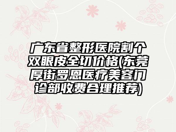 广东省整形医院割个双眼皮全切价格(东莞厚街罗恩医疗美容门诊部收费合理推荐)