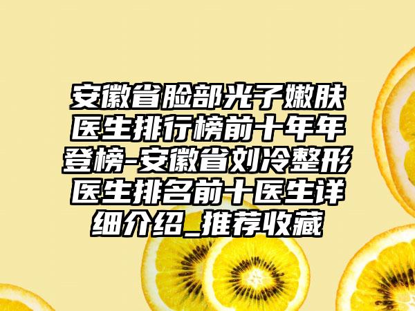 安徽省脸部光子嫩肤医生排行榜前十年年登榜-安徽省刘冷整形医生排名前十医生详细介绍_推荐收藏