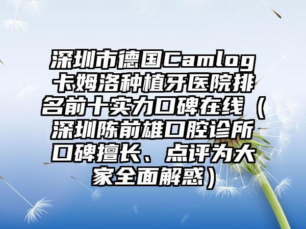 深圳市德国Camlog卡姆洛种植牙医院排名前十实力口碑在线（深圳陈前雄口腔诊所口碑擅长、点评为大家全面解惑）