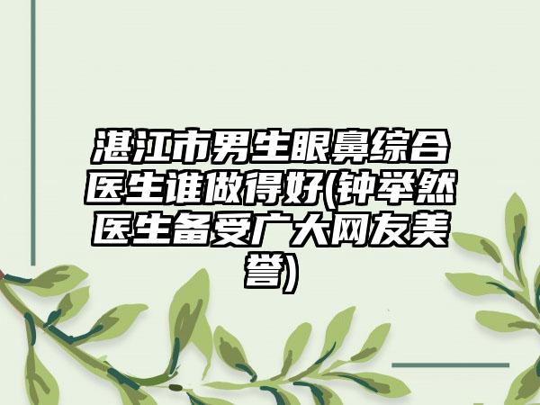 湛江市男生眼鼻综合医生谁做得好(钟举然医生备受广大网友美誉)